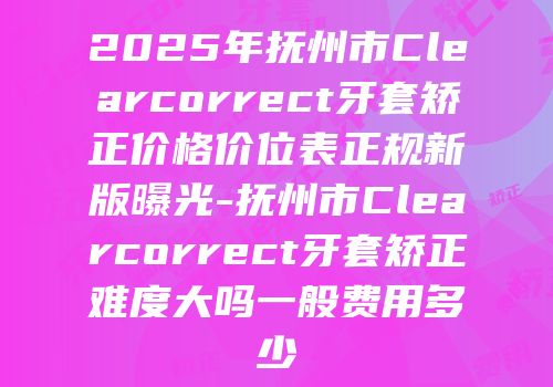 2025年抚州市Clearcorrect牙套矫正价格价位表正规新版曝光-抚州市Clearcorrect牙套矫正难度大吗一般费用多少