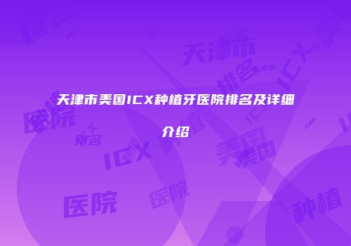 天津市美国ICX种植牙医院排名及详细介绍
