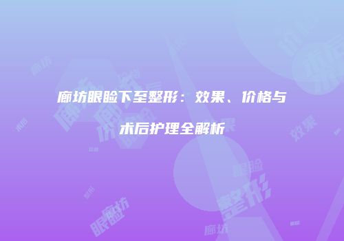 廊坊眼睑下至整形：效果、价格与术后护理全解析
