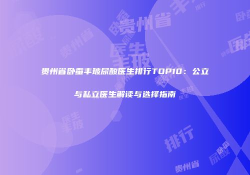 贵州省卧蚕丰玻尿酸医生排行TOP10：公立与私立医生解读与选择指南