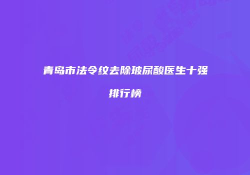 青岛市法令纹去除玻尿酸医生十强排行榜