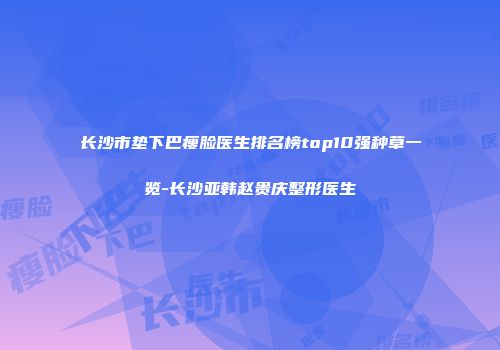 长沙市垫下巴瘦脸医生排名榜top10强种草一览-长沙亚韩赵贵庆整形医生