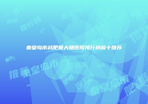 秦皇岛市减肥瘦大腿医院排行榜前十推荐