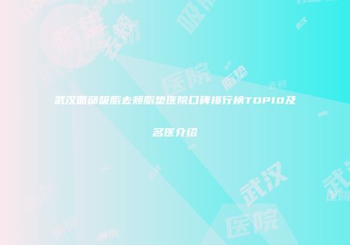 武汉面部吸脂去颊脂垫医院口碑排行榜TOP10及名医介绍
