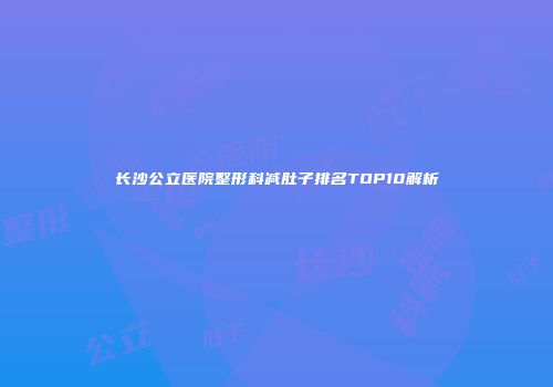 长沙公立医院整形科减肚子排名TOP10解析
