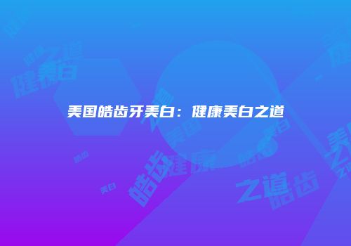 美国皓齿牙美白：健康美白之道