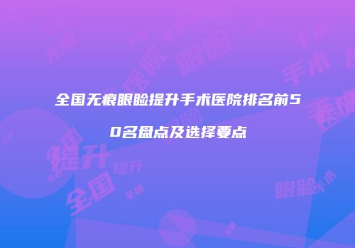 全国无痕眼睑提升手术医院排名前50名盘点及选择要点