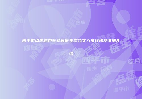 四平市点痣疤芦荟修复医生综合实力排行榜及详细介绍