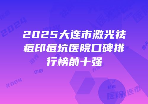 2025大连市激光祛痘印痘坑医院口碑排行榜前十强