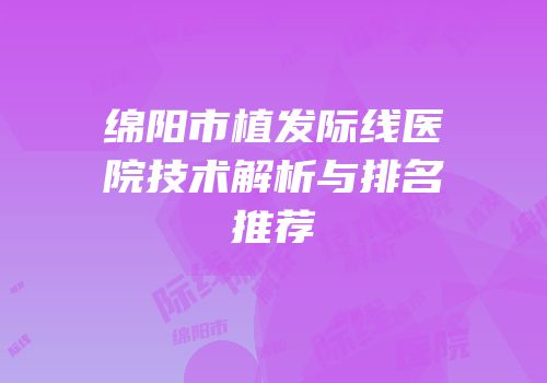 绵阳市植发际线医院技术解析与排名推荐