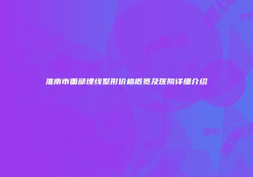 淮南市面部埋线整形价格概览及医院详细介绍