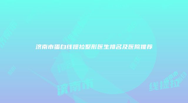 济南市蛋白线提拉整形医生排名及医院推荐