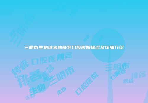 三明市生物纳米烤瓷牙口腔医院排名及详细介绍