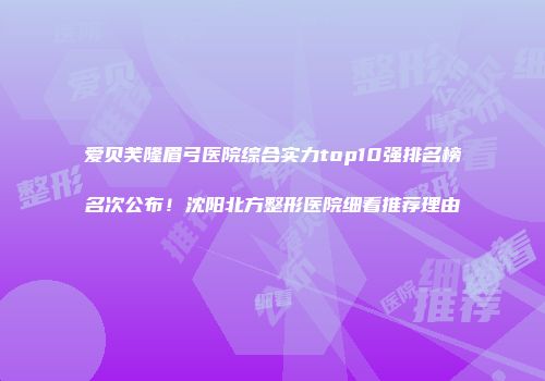 爱贝芙隆眉弓医院综合实力top10强排名榜名次公布！沈阳北方整形医院细看推荐理由