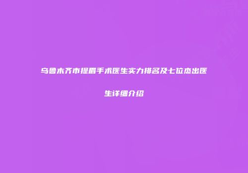 乌鲁木齐市提眉手术医生实力排名及七位杰出医生详细介绍