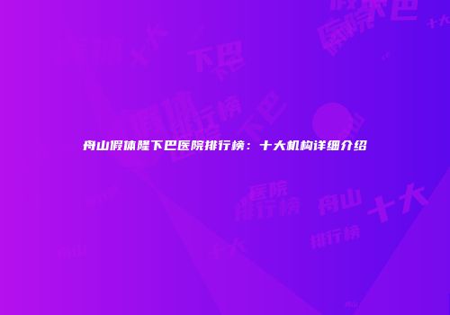 舟山假体隆下巴医院排行榜：十大机构详细介绍
