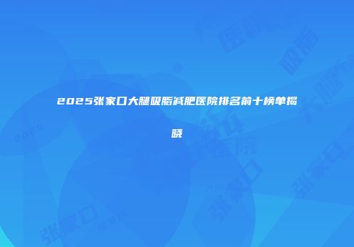 2025张家口大腿吸脂减肥医院排名前十榜单揭晓