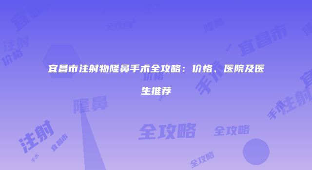 宜昌市注射物隆鼻手术全攻略：价格、医院及医生推荐
