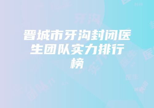 晋城市牙沟封闭医生团队实力排行榜