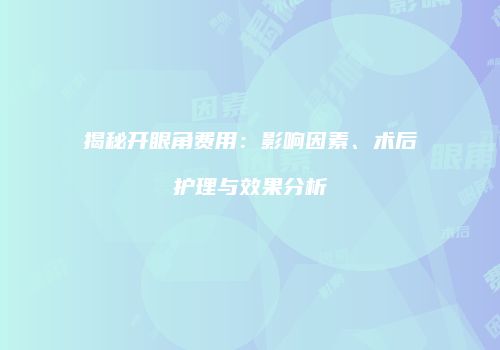 揭秘开眼角费用：影响因素、术后护理与效果分析