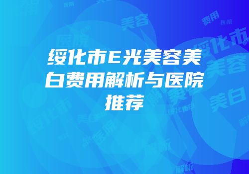 绥化市E光美容美白费用解析与医院推荐