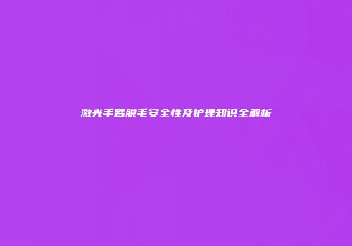 激光手臂脱毛安全性及护理知识全解析