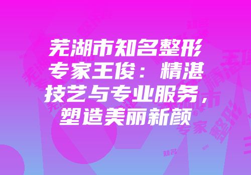 芜湖市知名整形专家王俊：精湛技艺与专业服务，塑造美丽新颜