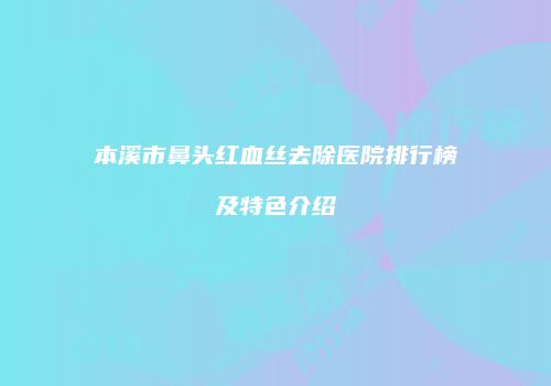 本溪市鼻头红血丝去除医院排行榜及特色介绍