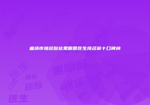 曲靖市玻尿酸祛黑眼圈医生排名前十口碑榜