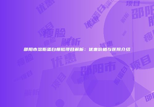 邵阳市溶脂蛋白瘦脸项目解析：优惠价格与医院介绍