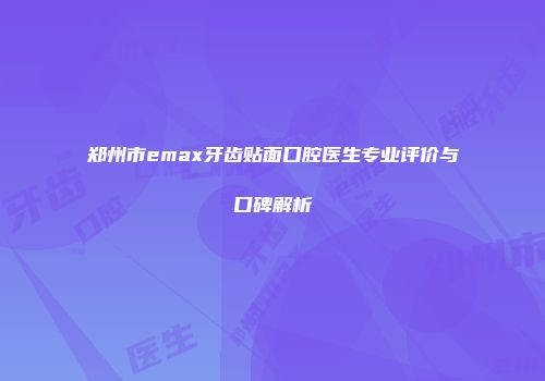 郑州市emax牙齿贴面口腔医生专业评价与口碑解析