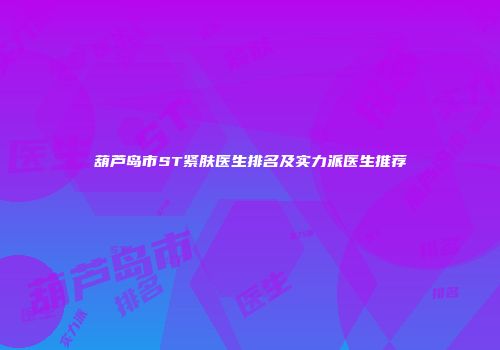 葫芦岛市ST紧肤医生排名及实力派医生推荐