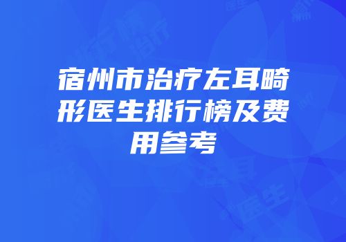 宿州市治疗左耳畸形医生排行榜及费用参考