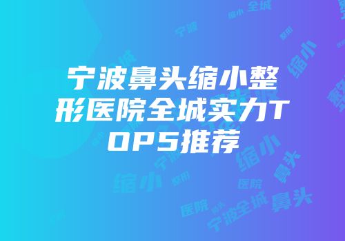 宁波鼻头缩小整形医院全城实力TOP5推荐