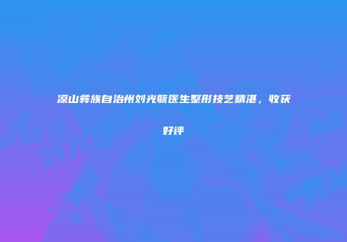 凉山彝族自治州刘光毓医生整形技艺精湛，收获好评