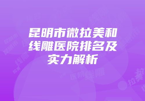 昆明市微拉美和线雕医院排名及实力解析