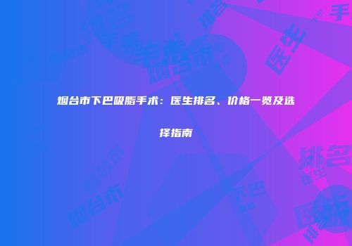 烟台市下巴吸脂手术：医生排名、价格一览及选择指南