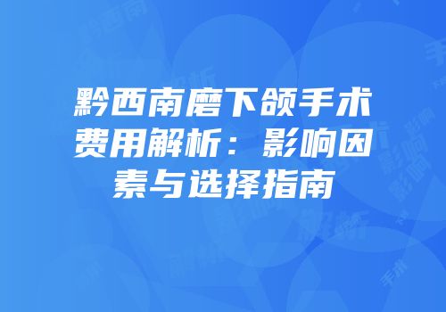 黔西南磨下颌手术费用解析：影响因素与选择指南