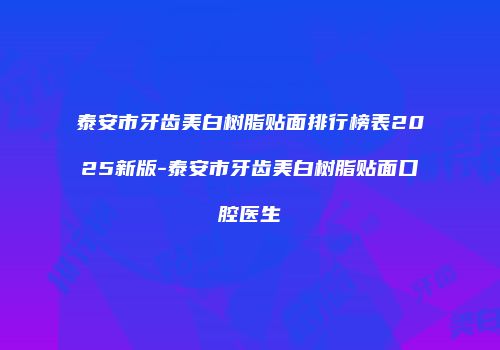 泰安市牙齿美白树脂贴面排行榜表2025新版-泰安市牙齿美白树脂贴面口腔医生