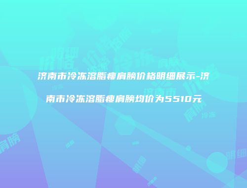 济南市冷冻溶脂瘦肩膀价格明细展示-济南市冷冻溶脂瘦肩膀均价为5510元