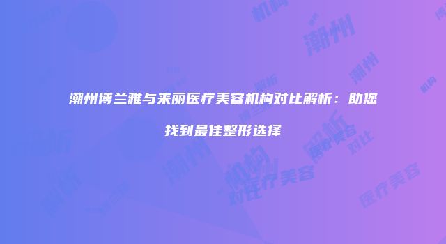 潮州博兰雅与来丽医疗美容机构对比解析：助您找到最佳整形选择