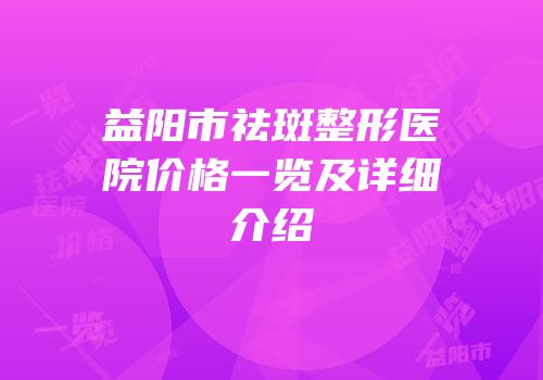 益阳市祛斑整形医院价格一览及详细介绍