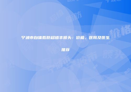 宁波市自体脂肪移植丰额头：价格、医院及医生推荐