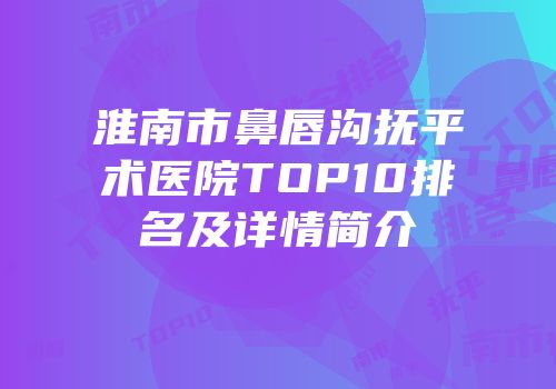 淮南市鼻唇沟抚平术医院TOP10排名及详情简介