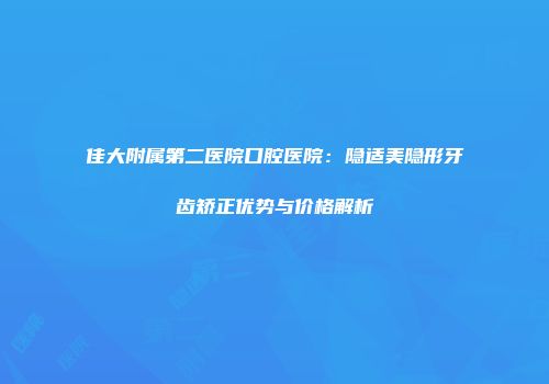 佳大附属第二医院口腔医院：隐适美隐形牙齿矫正优势与价格解析