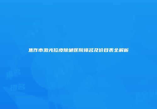 焦作市激光拉皮除皱医院排名及价目表全解析