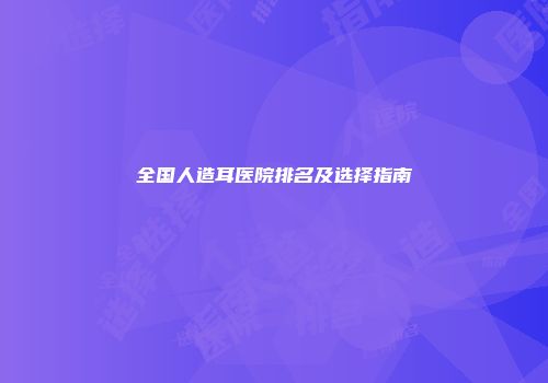 全国人造耳医院排名及选择指南