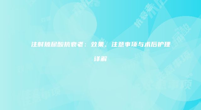 注射玻尿酸抗衰老：效果、注意事项与术后护理详解