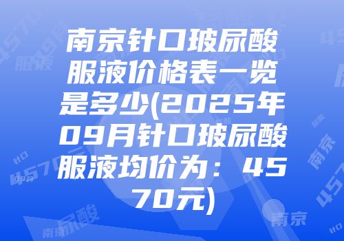 南京针口玻尿酸服液价格表一览是多少(2025年09月针口玻尿酸服液均价为：4570元)