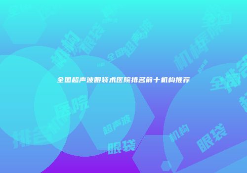 全国超声波眼袋术医院排名前十机构推荐